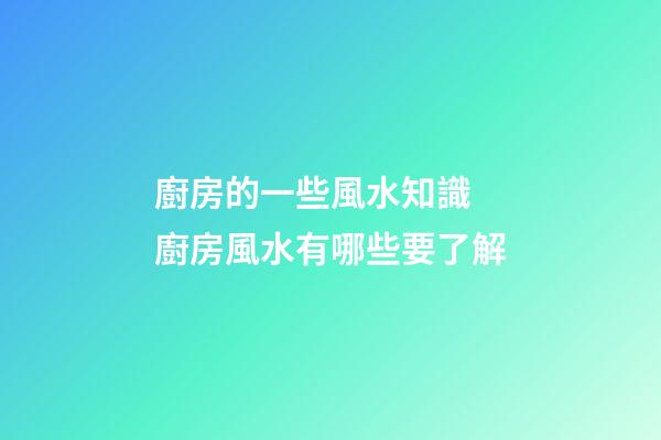 廚房的一些風水知識 廚房風水有哪些要了解